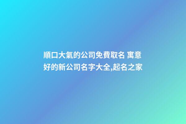 順口大氣的公司免費取名 寓意好的新公司名字大全,起名之家-第1張-公司起名-玄機派